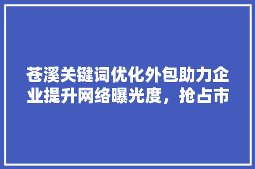 苍溪关键词优化外包助力企业提升网络曝光度，抢占市场先机
