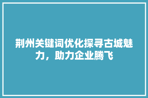 荆州关键词优化探寻古城魅力，助力企业腾飞