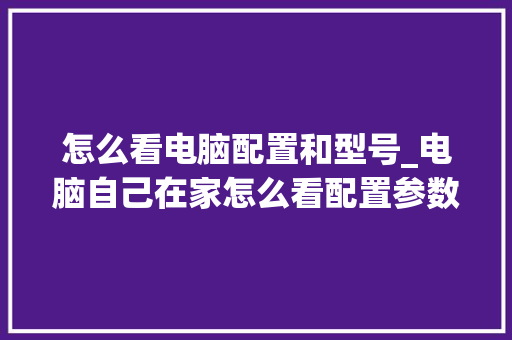 怎么看电脑配置和型号_电脑自己在家怎么看配置参数