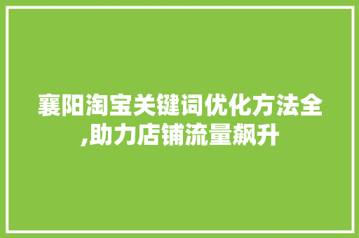 襄阳淘宝关键词优化方法全,助力店铺流量飙升