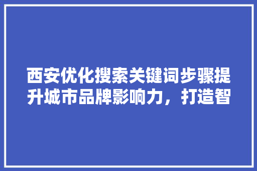 西安优化搜索关键词步骤提升城市品牌影响力，打造智慧旅游新格局