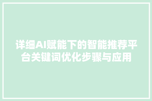 详细AI赋能下的智能推荐平台关键词优化步骤与应用