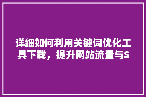 详细如何利用关键词优化工具下载，提升网站流量与SEO效果