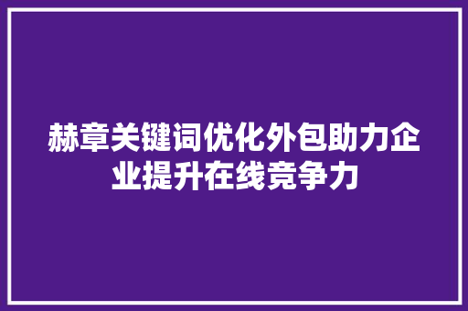 赫章关键词优化外包助力企业提升在线竞争力