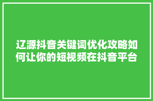 辽源抖音关键词优化攻略如何让你的短视频在抖音平台脱颖而出