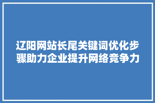 辽阳网站长尾关键词优化步骤助力企业提升网络竞争力