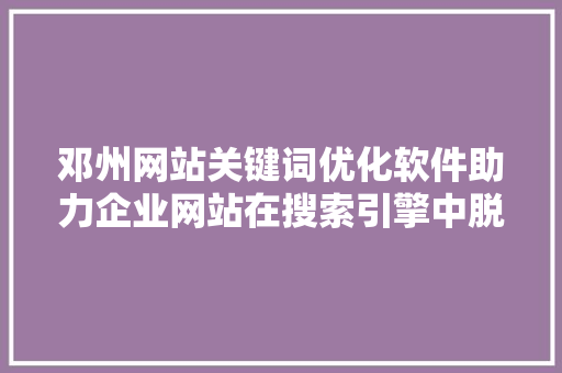 邓州网站关键词优化软件助力企业网站在搜索引擎中脱颖而出