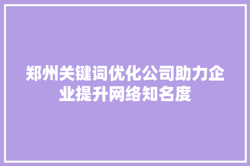 郑州关键词优化公司助力企业提升网络知名度