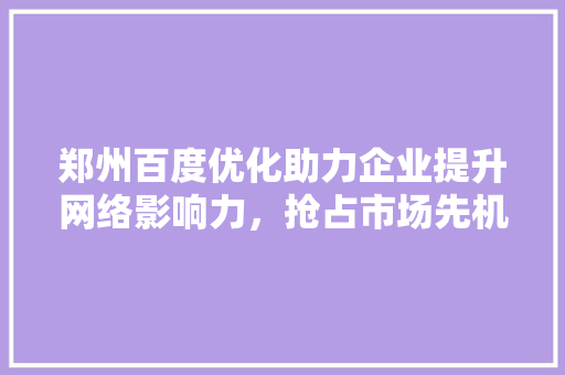 郑州百度优化助力企业提升网络影响力,抢占市场先机 郑州百度优化助力企业提升网络影响力,抢占市场先机