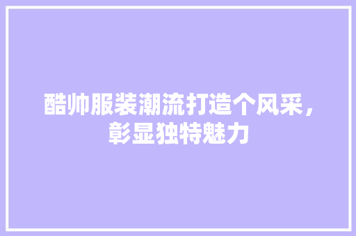 酷帅服装潮流打造个风采,彰显独特魅力 酷帅服装潮流打造个风采,彰显独特魅力