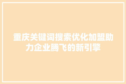 重庆关键词搜索优化加盟助力企业腾飞的新引擎 重庆关键词搜索优化加盟助力企业腾飞的新引擎