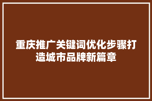 重庆推广关键词优化步骤打造城市品牌新篇章 重庆推广关键词优化步骤打造城市品牌新篇章
