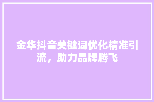 金华抖音关键词优化精准引流,助力品牌腾飞 金华抖音关键词优化精准引流,助力品牌腾飞