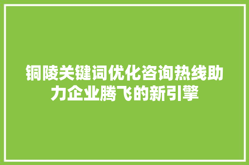 铜陵关键词优化咨询热线助力企业腾飞的新引擎