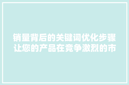 销量背后的关键词优化步骤让您的产品在竞争激烈的市场中脱颖而出