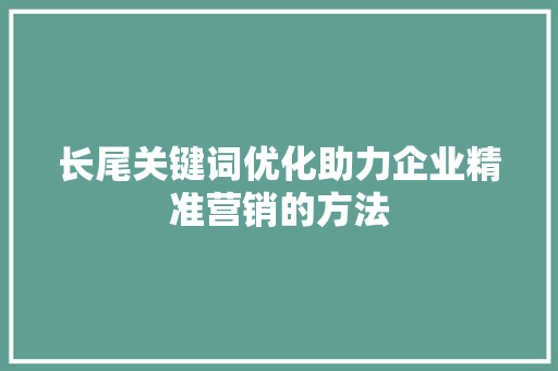长尾关键词优化助力企业精准营销的方法 网络技术