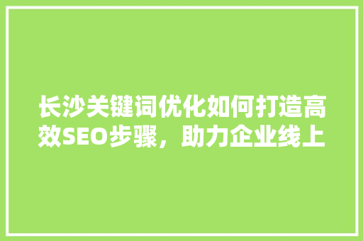 长沙关键词优化如何打造高效SEO步骤，助力企业线上崛起