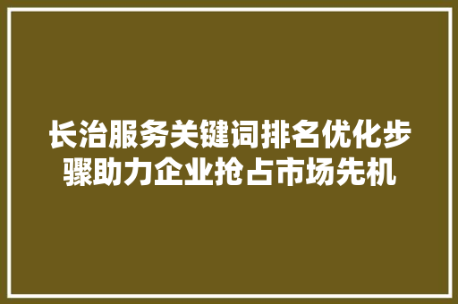 长治服务关键词排名优化步骤助力企业抢占市场先机