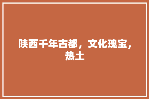 陕西千年古都，文化瑰宝，热土