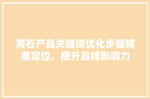黄石产品关键词优化步骤精准定位，提升品牌影响力