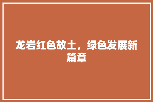 龙岩红色故土，绿色发展新篇章