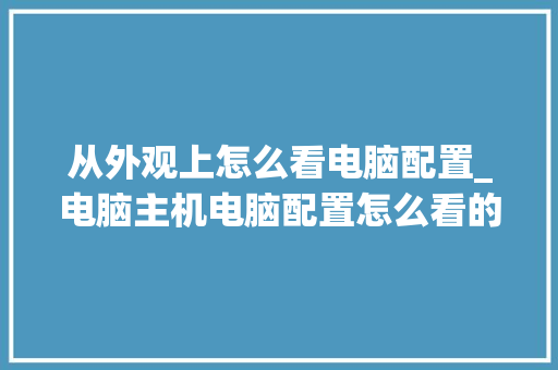 从外观上怎么看电脑配置_电脑主机电脑配置怎么看的