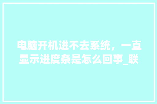 电脑开机进不去系统，一直显示进度条是怎么回事_联想电脑配置进度怎么看的