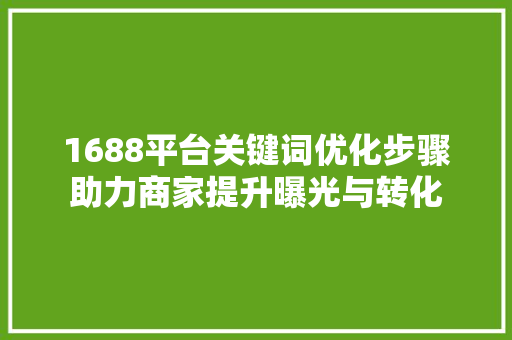 1688平台关键词优化步骤助力商家提升曝光与转化