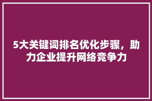 5大关键词排名优化步骤，助力企业提升网络竞争力