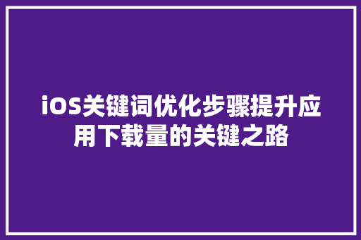 iOS关键词优化步骤提升应用下载量的关键之路