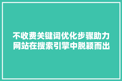 不收费关键词优化步骤助力网站在搜索引擎中脱颖而出