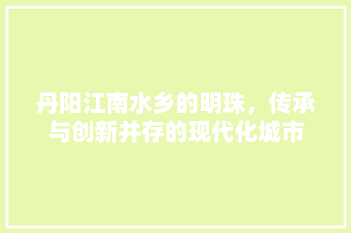 丹阳江南水乡的明珠，传承与创新并存的现代化城市