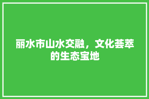 丽水市山水交融，文化荟萃的生态宝地