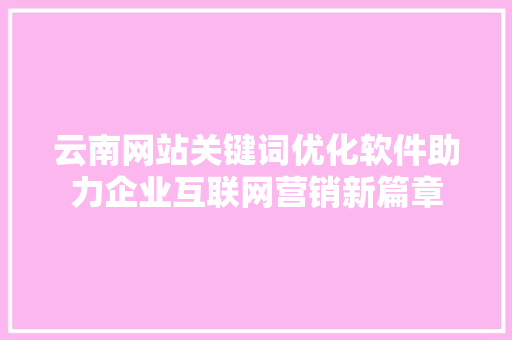 云南网站关键词优化软件助力企业互联网营销新篇章