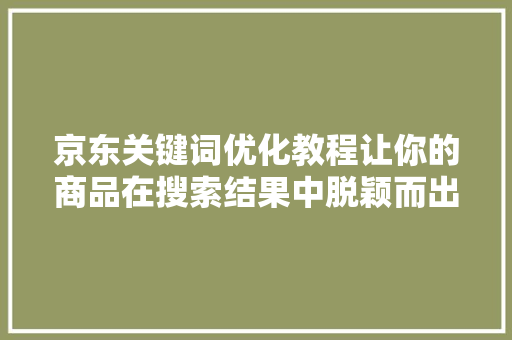 京东关键词优化教程让你的商品在搜索结果中脱颖而出 京东关键词优化教程让你的商品在搜索结果中脱颖而出