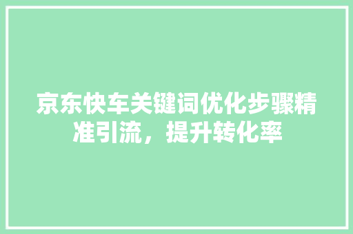 京东快车关键词优化步骤精准引流,提升转化率 京东快车关键词优化步骤精准引流,提升转化率