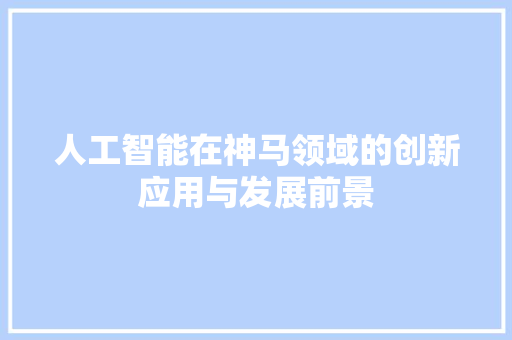 人工智能在神马领域的创新应用与发展前景 人工智能在神马领域的创新应用与发展前景