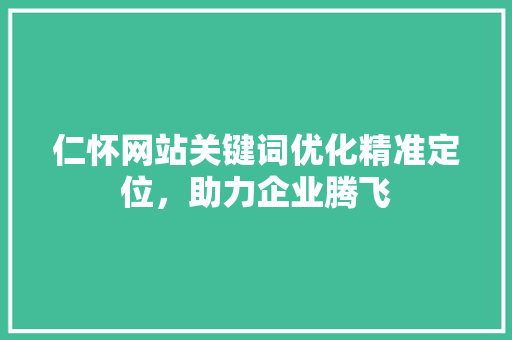 仁怀网站关键词优化精准定位,助力企业腾飞 仁怀网站关键词优化精准定位,助力企业腾飞
