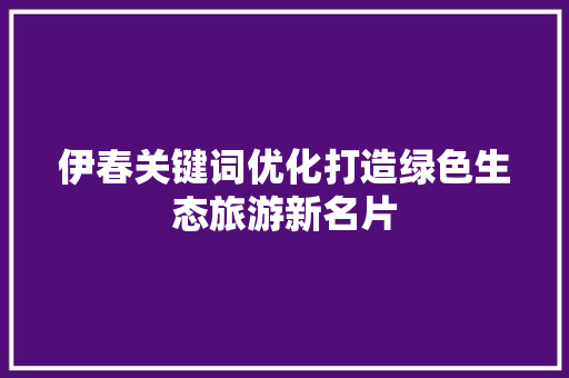 伊春关键词优化打造绿色生态旅游新名片