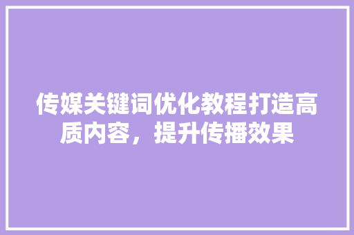 传媒关键词优化教程打造高质内容，提升传播效果