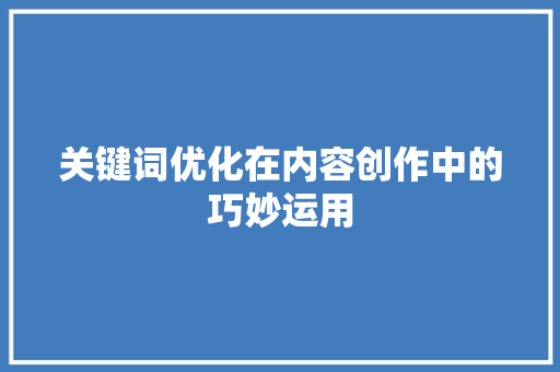 关键词优化在内容创作中的巧妙运用 关键词优化在内容创作中的巧妙运用
