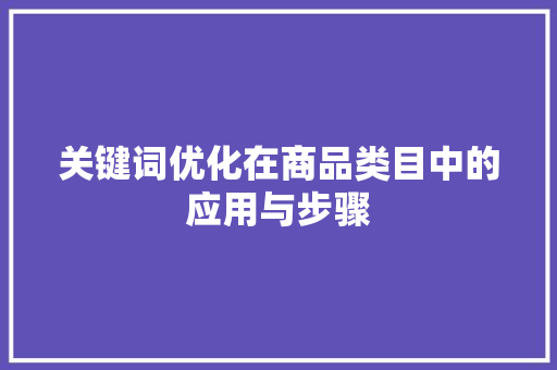 关键词优化在商品类目中的应用与步骤 关键词优化在商品类目中的应用与步骤