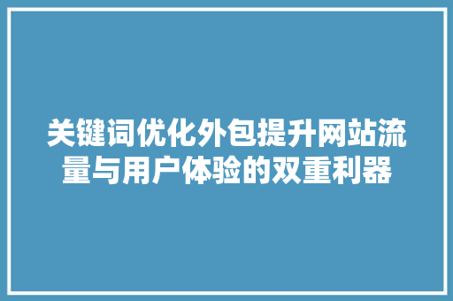 关键词优化外包提升网站流量与用户体验的双重利器