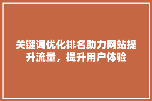 关键词优化排名助力网站提升流量,提升用户体验 关键词优化排名助力网站提升流量,提升用户体验