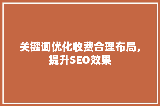关键词优化收费合理布局，提升SEO效果