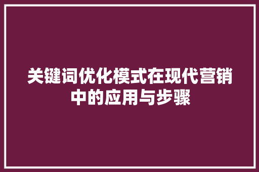 关键词优化模式在现代营销中的应用与步骤 关键词优化模式在现代营销中的应用与步骤