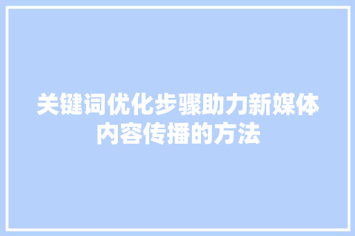 关键词优化步骤助力新媒体内容传播的方法 关键词优化步骤助力新媒体内容传播的方法