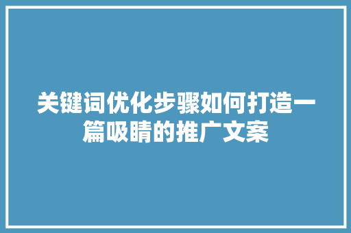 关键词优化步骤如何打造一篇吸睛的推广文案 关键词优化步骤如何打造一篇吸睛的推广文案