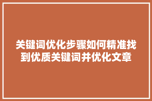 关键词优化步骤如何精准找到优质关键词并优化文章