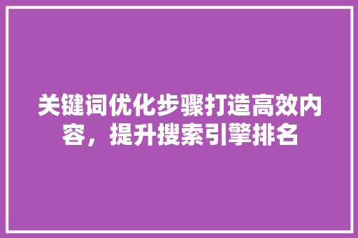 关键词优化步骤打造高效内容，提升搜索引擎排名